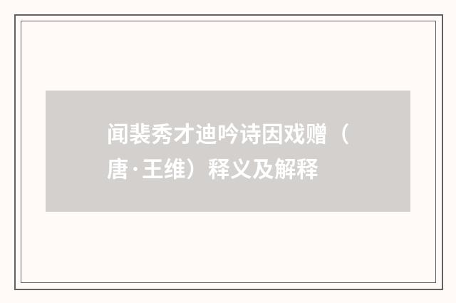 闻裴秀才迪吟诗因戏赠（唐·王维）释义及解释