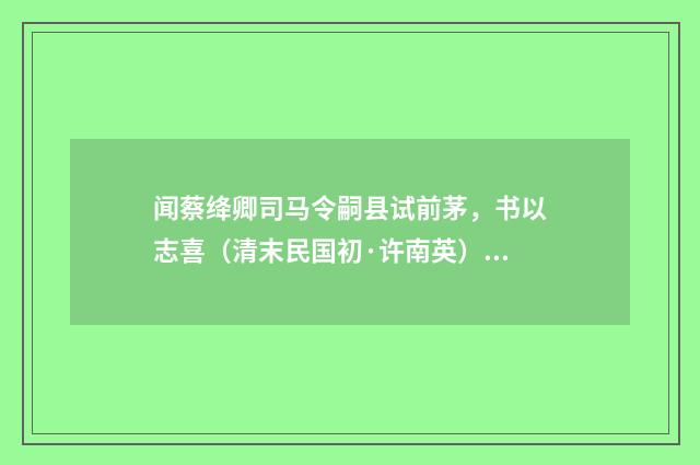 闻蔡绛卿司马令嗣县试前茅，书以志喜（清末民国初·许南英）释义及解释