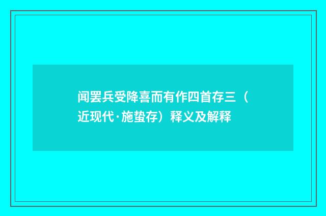 闻罢兵受降喜而有作四首存三（近现代·施蛰存）释义及解释