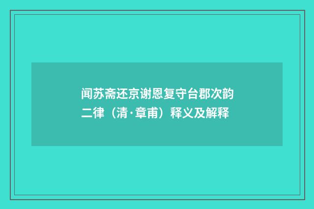 闻苏斋还京谢恩复守台郡次韵二律（清·章甫）释义及解释