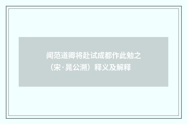 闻范道卿将赴试成都作此勉之（宋·晁公溯）释义及解释