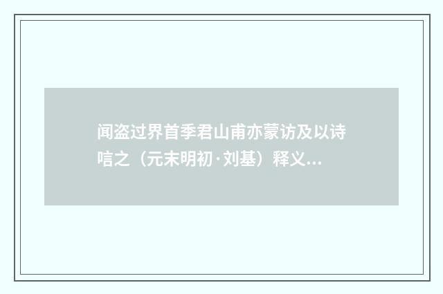 闻盗过界首季君山甫亦蒙访及以诗唁之（元末明初·刘基）释义及解释