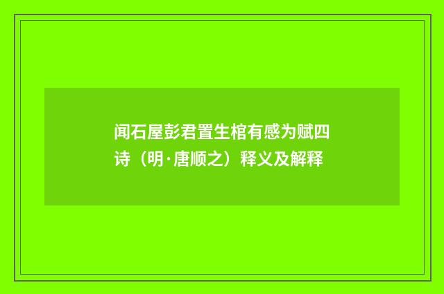 闻石屋彭君置生棺有感为赋四诗（明·唐顺之）释义及解释