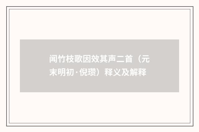 闻竹枝歌因效其声二首（元末明初·倪瓒）释义及解释