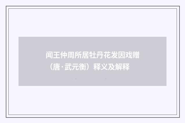 闻王仲周所居牡丹花发因戏赠（唐·武元衡）释义及解释