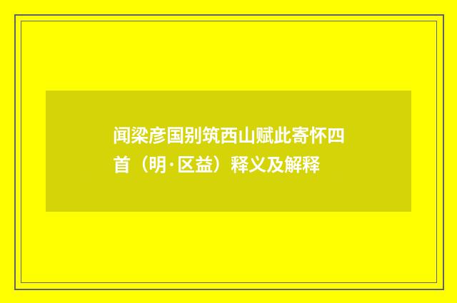 闻梁彦国别筑西山赋此寄怀四首（明·区益）释义及解释