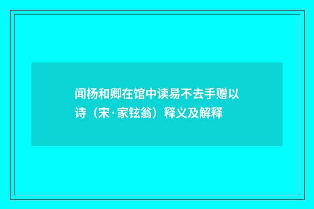 闻杨和卿在馆中读易不去手赠以诗（宋·家铉翁）释义及解释