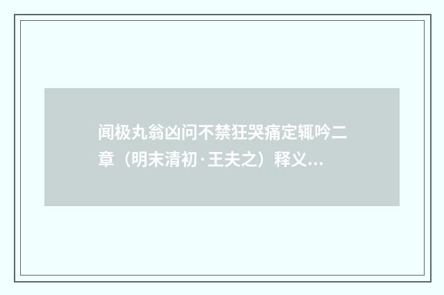 闻极丸翁凶问不禁狂哭痛定辄吟二章（明末清初·王夫之）释义及解释