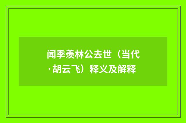 闻季羡林公去世（当代·胡云飞）释义及解释