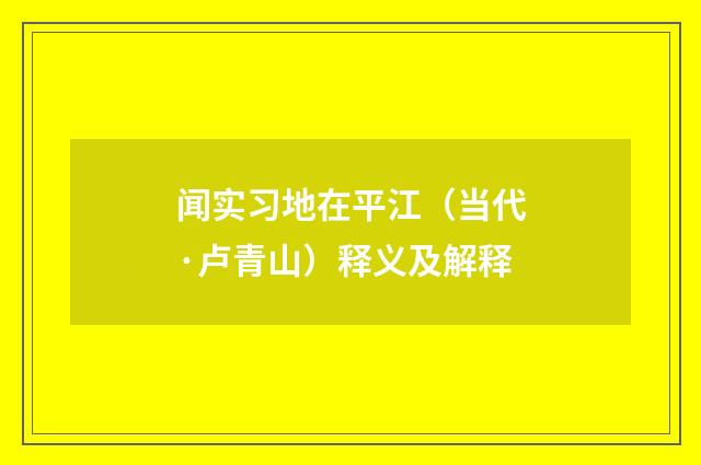 闻实习地在平江（当代·卢青山）释义及解释