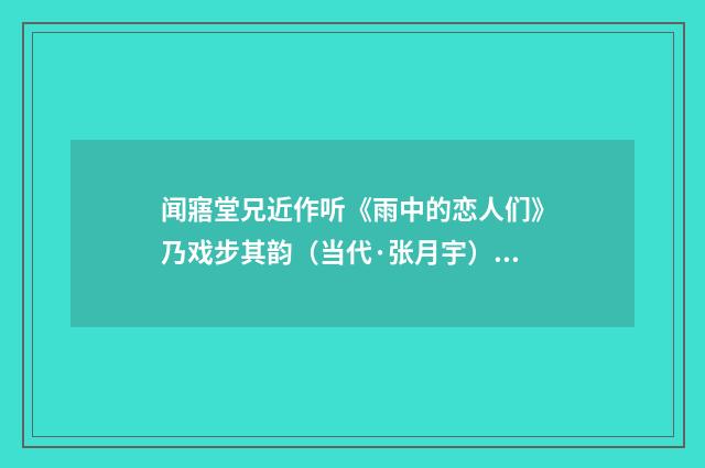 闻寤堂兄近作听《雨中的恋人们》乃戏步其韵（当代·张月宇）释义及解释