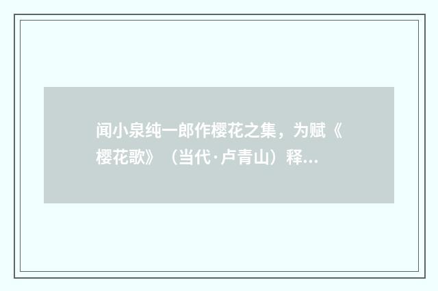 闻小泉纯一郎作樱花之集，为赋《樱花歌》（当代·卢青山）释义及解释