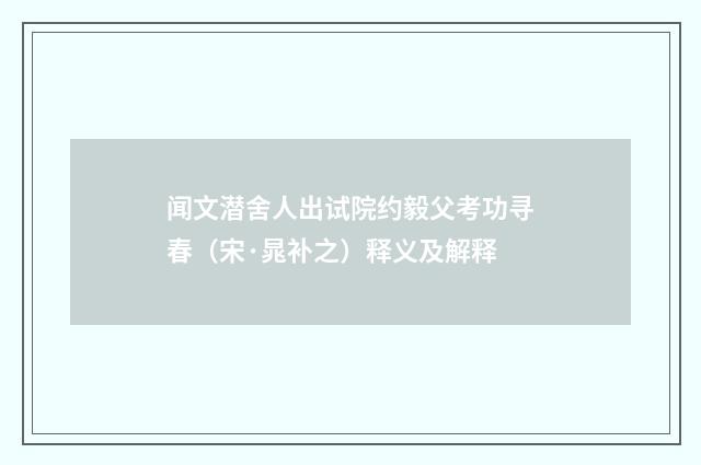 闻文潜舍人出试院约毅父考功寻春（宋·晁补之）释义及解释