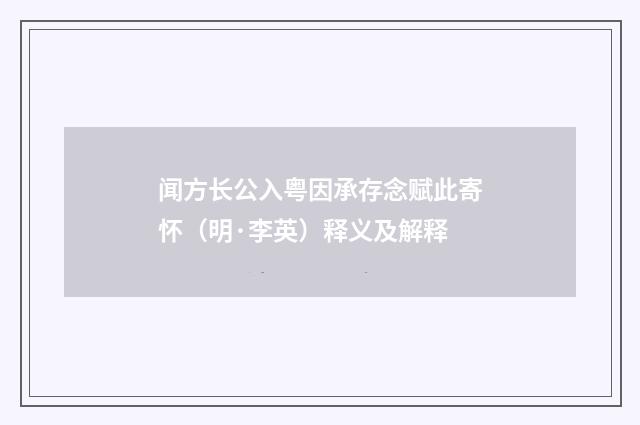 闻方长公入粤因承存念赋此寄怀（明·李英）释义及解释
