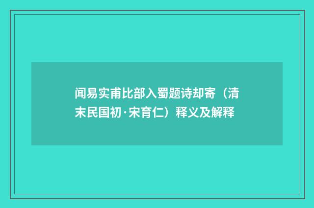 闻易实甫比部入蜀题诗却寄（清末民国初·宋育仁）释义及解释