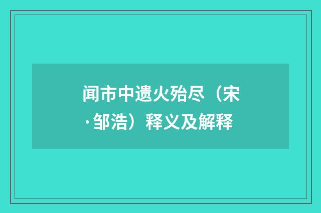 闻市中遗火殆尽（宋·邹浩）释义及解释
