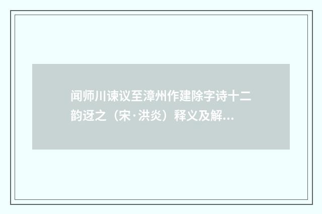闻师川谏议至漳州作建除字诗十二韵迓之（宋·洪炎）释义及解释