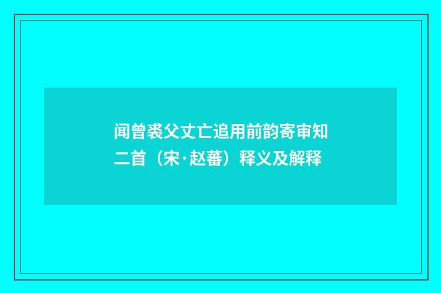 闻曾裘父丈亡追用前韵寄审知二首（宋·赵蕃）释义及解释
