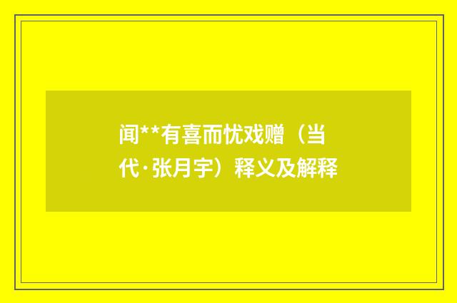闻**有喜而忧戏赠（当代·张月宇）释义及解释