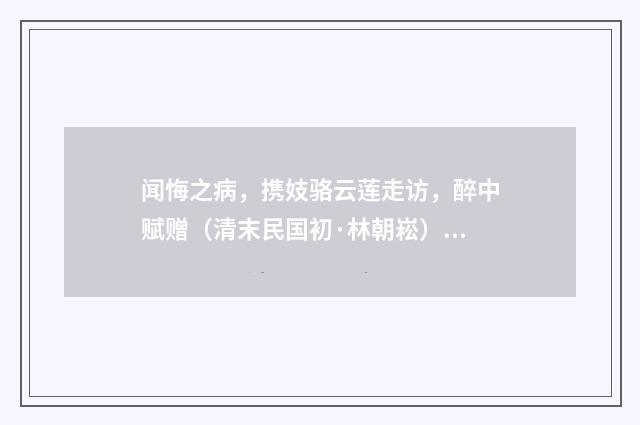 闻悔之病，携妓骆云莲走访，醉中赋赠（清末民国初·林朝崧）释义及解释