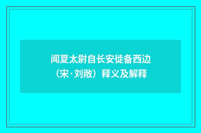 闻夏太尉自长安徙备西边（宋·刘敞）释义及解释
