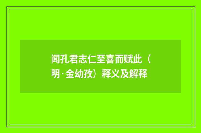 闻孔君志仁至喜而赋此（明·金幼孜）释义及解释