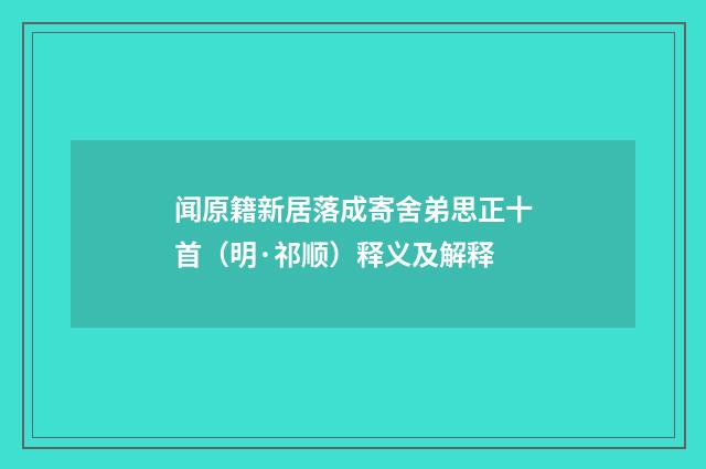 闻原籍新居落成寄舍弟思正十首（明·祁顺）释义及解释