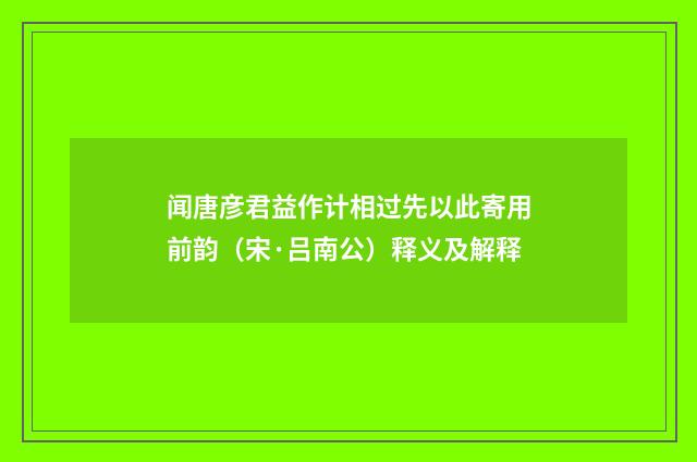 闻唐彦君益作计相过先以此寄用前韵（宋·吕南公）释义及解释