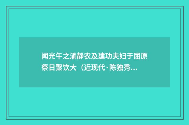 闻光午之渝静农及建功夫妇于屈原祭日聚饮大（近现代·陈独秀）释义及解释