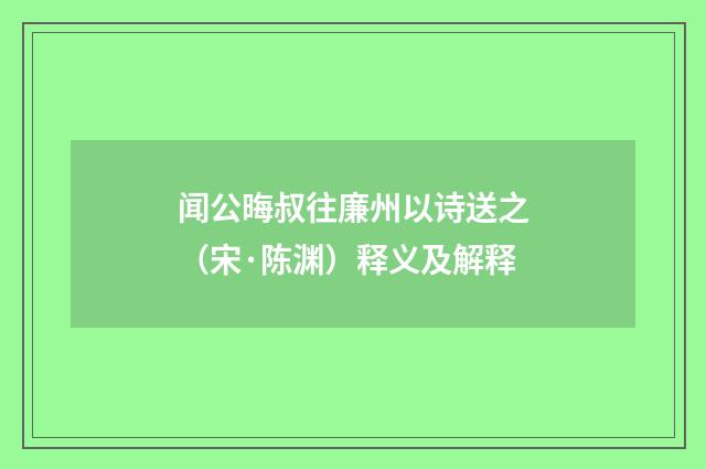 闻公晦叔往廉州以诗送之（宋·陈渊）释义及解释