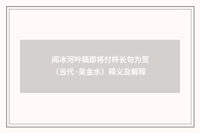 闻冰河吟稿即将付梓长句为贺（当代·吴金水）释义及解释