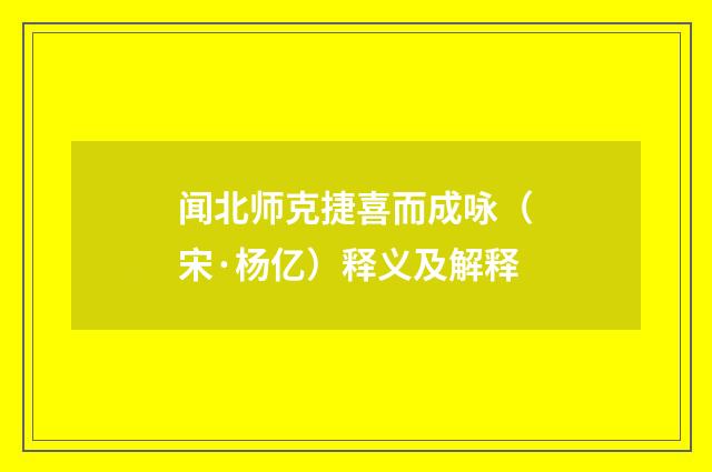 闻北师克捷喜而成咏（宋·杨亿）释义及解释