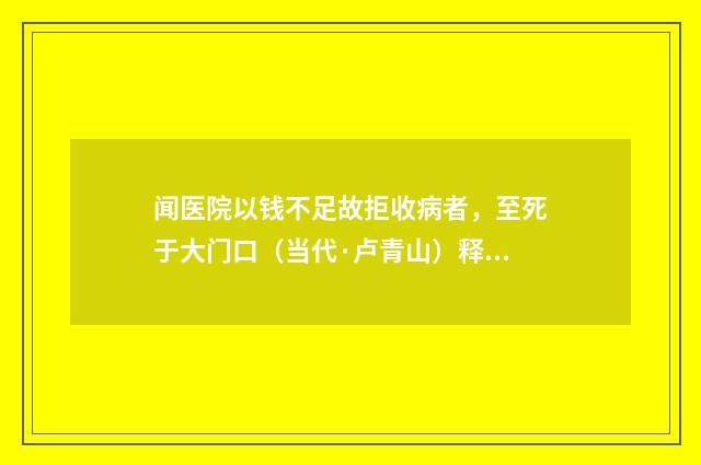 闻医院以钱不足故拒收病者，至死于大门口（当代·卢青山）释义及解释