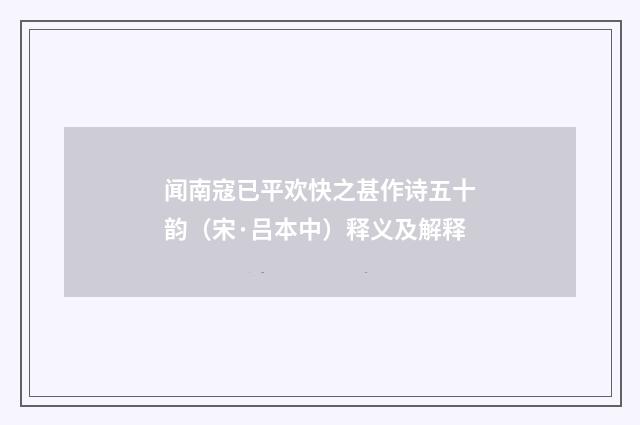闻南寇已平欢快之甚作诗五十韵（宋·吕本中）释义及解释