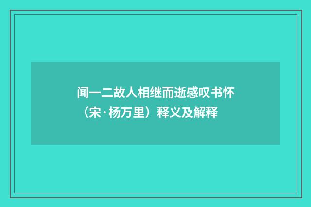 闻一二故人相继而逝感叹书怀（宋·杨万里）释义及解释