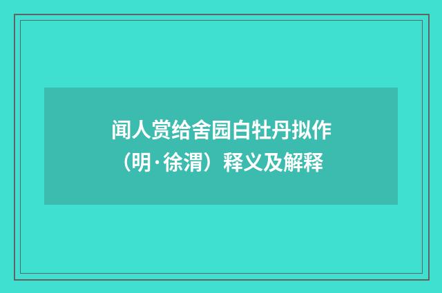 闻人赏给舍园白牡丹拟作（明·徐渭）释义及解释