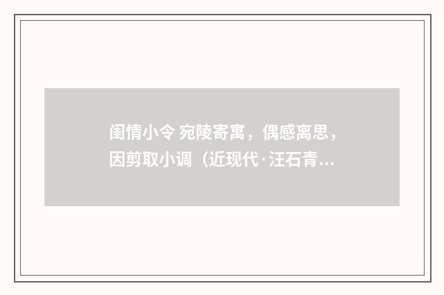 闺情小令 宛陵寄寓，偶感离思，因剪取小调（近现代·汪石青）释义及解释