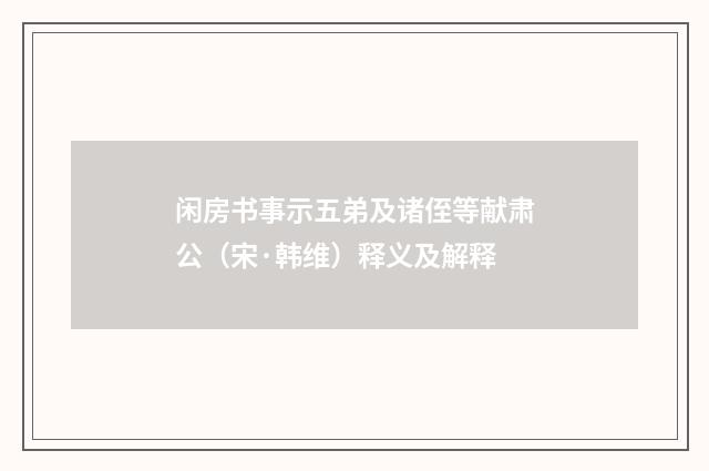 闲房书事示五弟及诸侄等献肃公（宋·韩维）释义及解释