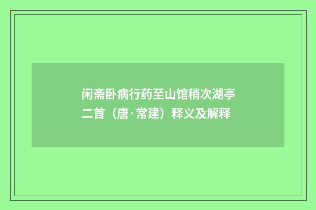 闲斋卧病行药至山馆稍次湖亭二首（唐·常建）释义及解释