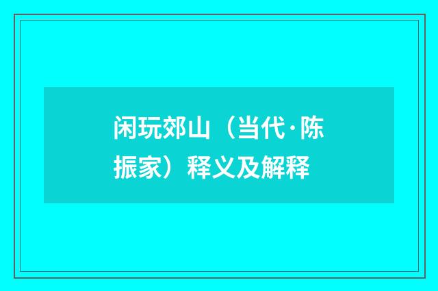 闲玩郊山（当代·陈振家）释义及解释