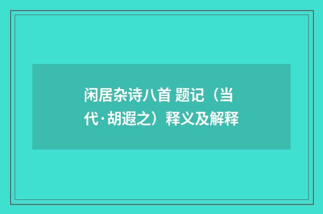 闲居杂诗八首 题记（当代·胡遐之）释义及解释