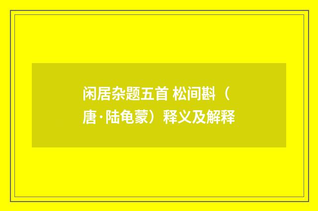 闲居杂题五首 松间斟（唐·陆龟蒙）释义及解释