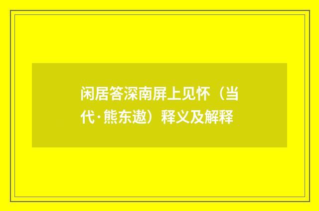 闲居答深南屏上见怀（当代·熊东遨）释义及解释