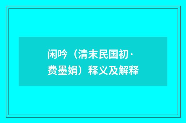 闲吟（清末民国初·费墨娟）释义及解释