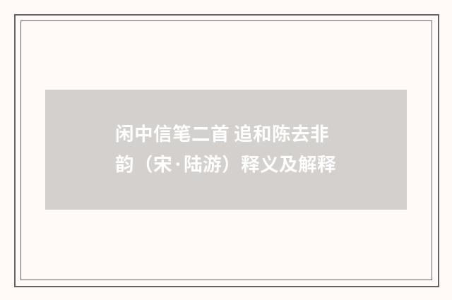 闲中信笔二首 追和陈去非韵（宋·陆游）释义及解释