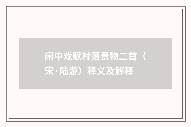 闲中戏赋村落景物二首（宋·陆游）释义及解释