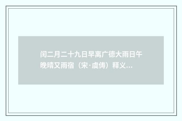 闰二月二十九日早离广德大雨日午晚晴又雨宿（宋·虞俦）释义及解释