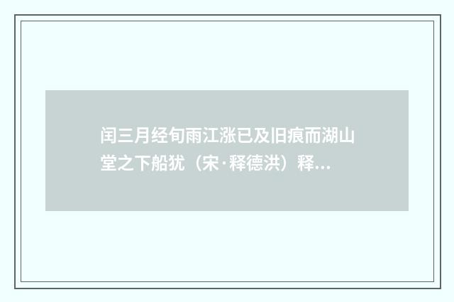 闰三月经旬雨江涨已及旧痕而湖山堂之下船犹（宋·释德洪）释义及解释