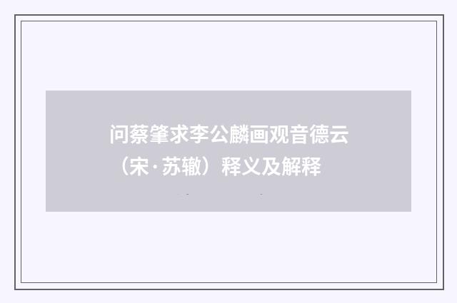 问蔡肇求李公麟画观音德云（宋·苏辙）释义及解释
