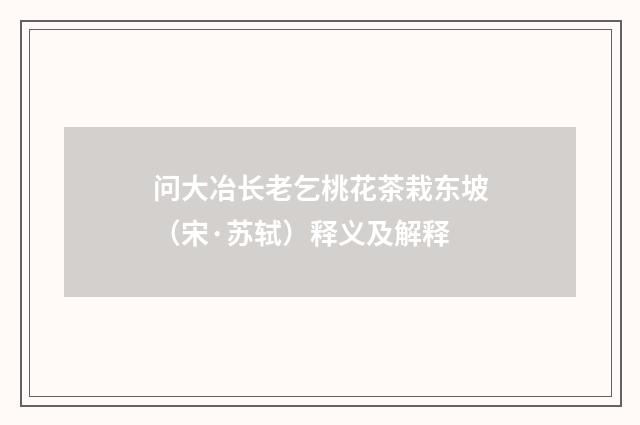 问大冶长老乞桃花茶栽东坡（宋·苏轼）释义及解释